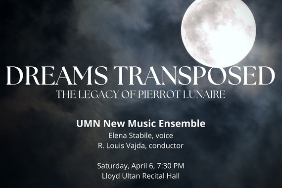 An image of a moon in the background is behind text saying "Dreams Transposed: The Legacy of Pierrot Lunaire." UMN New Music Ensemble, Elena Stabile, voice, R. Louis Vajda, conductor. Saturday, April 6, 7:30 PM Lloyd Ultan Recital Hall. 