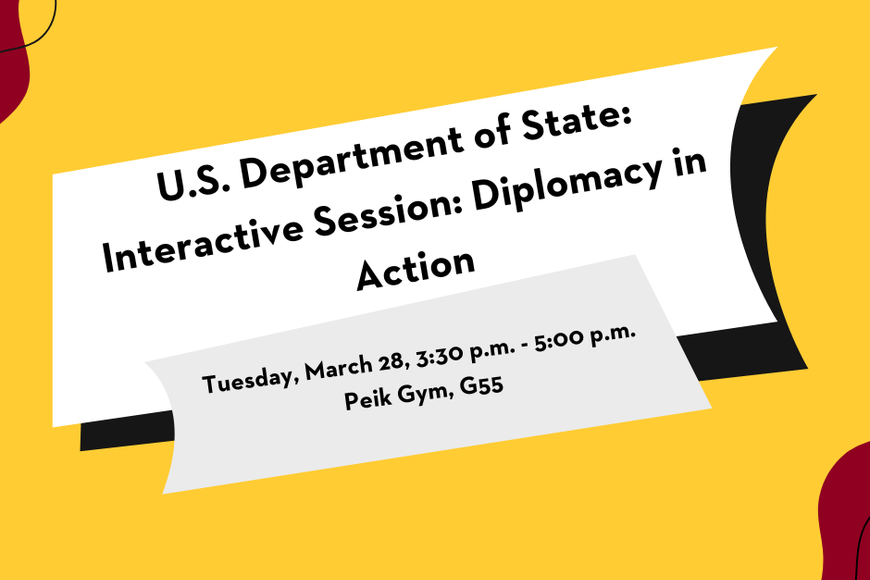 U.S Department of State: Interactive Session: Diplomacy in Action. Tuesday, March 28. 3:30 p.m. to 5 p.m. Peik Gym, G55. 