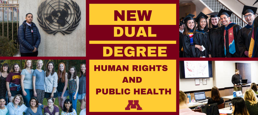 Four different pictures of UMN students surrounding a center panel that says "New Dual Degree: Human Rights and Public Health". Text is written in Maroon and Gold