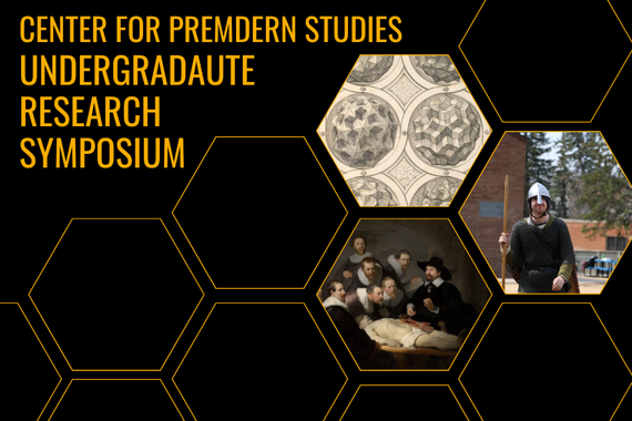 A black background with yellow text that reads "Center for Premodern Studies Undergraduate Research Symposium." There are outlines of hexagons. Three hexagons are filled with images. One shows a black and white print of geometric solids. Another, a figure in medieval armor. The last a scene of anatomical dissection. 