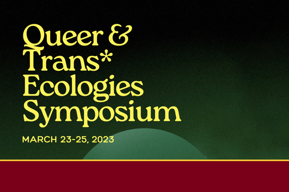 Queer & Trans Ecologies Symposium March 23-25, 2023. Gold text on a green background with a maroon and gold bar at the bottom
