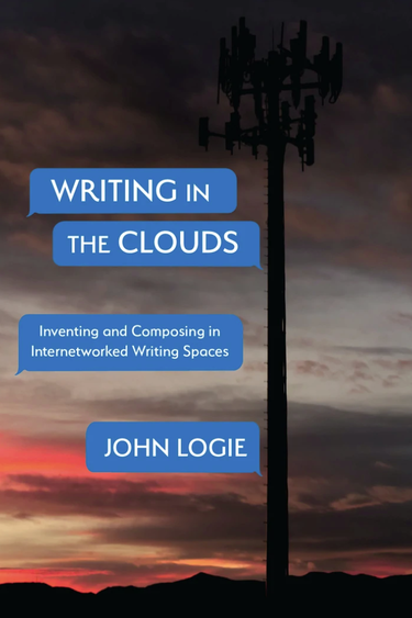 Book cover that reads "Writing in the Clouds: Inventing and Composing in Internetworked Writing Spaces" by John Logie