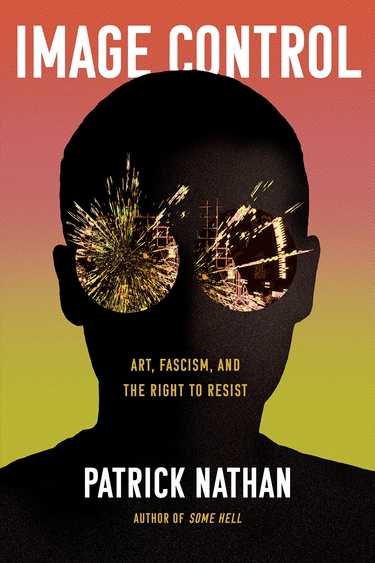 Image of dark silhouette of human head and shoulders, eyes replaced with digitized fragment explosions, over background shading from orange to olive green; white text IMAGE CONTROL at top and PATRICK NATHAN at bottom, with green text in center Art, Fascism, and the Right to Resist, and below author name, Author of Some Hell