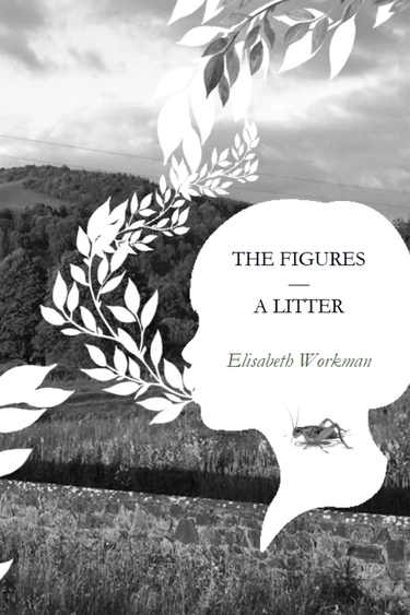 Book cover with black and white image of field and hill and cloudy sky behind graphic of white silhouette of human head with white leaves coming from mouth; inside head, black text: THE FIGURES, A LITTER, Elisabeth Workman, and below that image of grasshopper