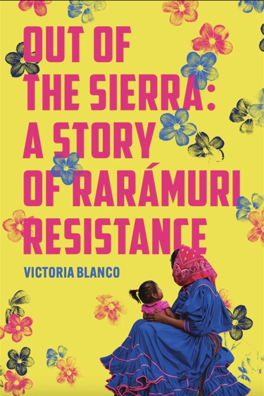 Yellow rectangle with pink, blue, and black flower print and seated figure in blue dress with child in lap and text: Out of the Sierra: A Story of Raramuri Resistance Victoria Blanco