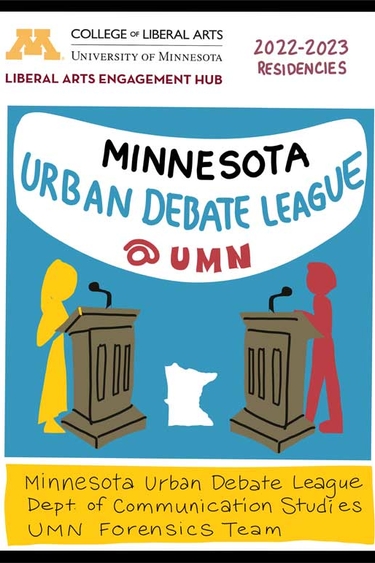 Illustration of two people standing at podiums with microphones, a shape of the state of Minnesota between them. Text says Liberal Arts Engagement Hub 2022-23 Residencies Minnesota Urban Debate League Department of Communication Studies UMN Forensics Team