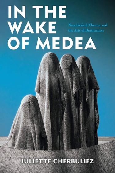 Book cover of "In the Wake of Medea: Neoclassical Theater and the Arts of Deconstruction" by Dr. Juliette Cherbuliez.