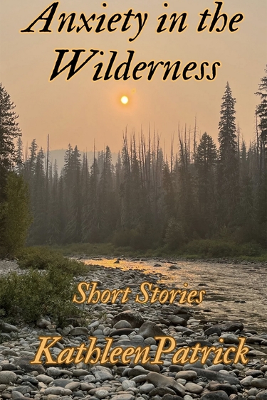 Book cover with photo of forest and stony stream and hazy orange sky and sun, with text: Anxiety in the Wilderness Short Stories Kathleen Patrick