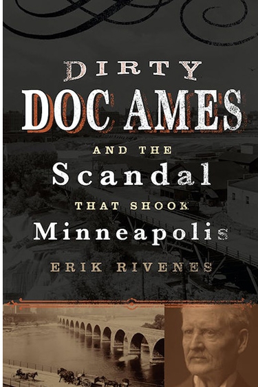 Book cover with three fourths grey background, bottom side by side sepia photos of the stone arch bridge and a head of a person with wrinkled light skin and white moustache and short hair; white text: Dirty Doc Ames and the Scandal that Shook Minneapolis, Eric Rivenes
