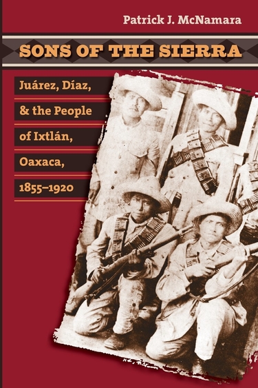 Sons of the Sierra: Juarez, Diaz, and the People of Ixtlan, Oaxaca, 1855–1920