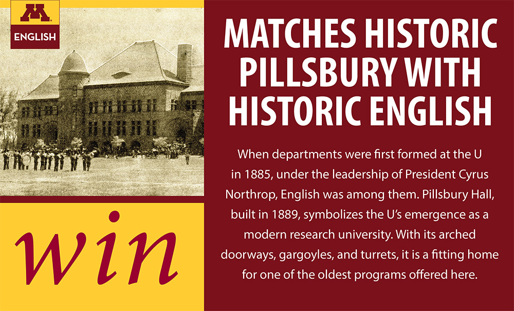 Pillsbury Hall with text: Matches Historic Pillsbury Hall with Historic English Department When departments were first formed in 1885 under the leadership of President Cyrus Northrop, English was among them. Pillsbury Hall was built in 1889.